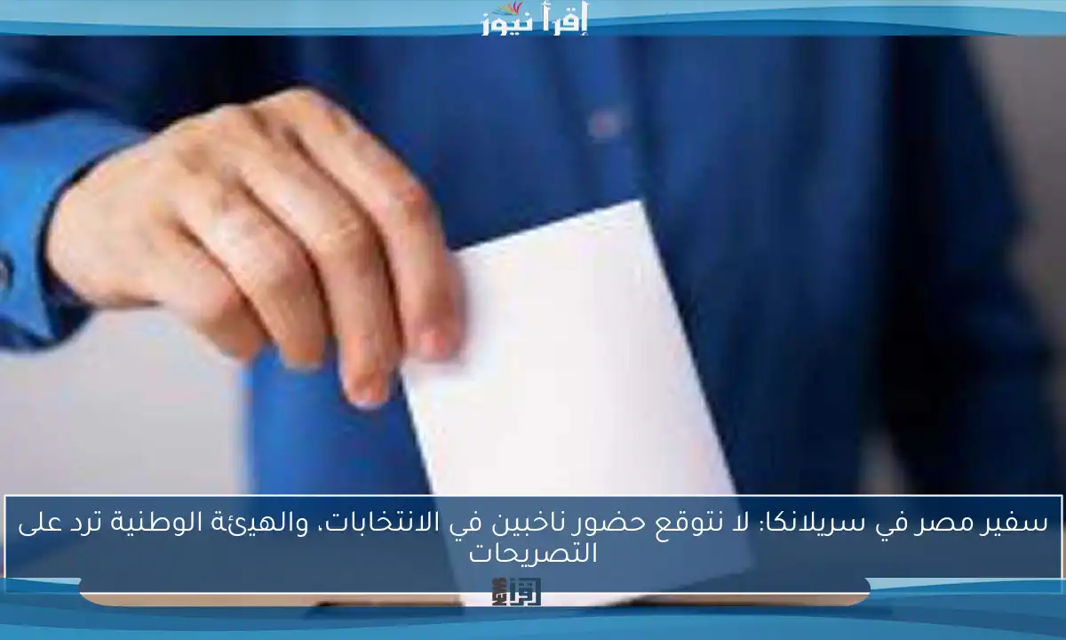 سفير مصر في سريلانكا: لا نتوقع حضور ناخبين في الانتخابات، والهيئة الوطنية ترد على التصريحات