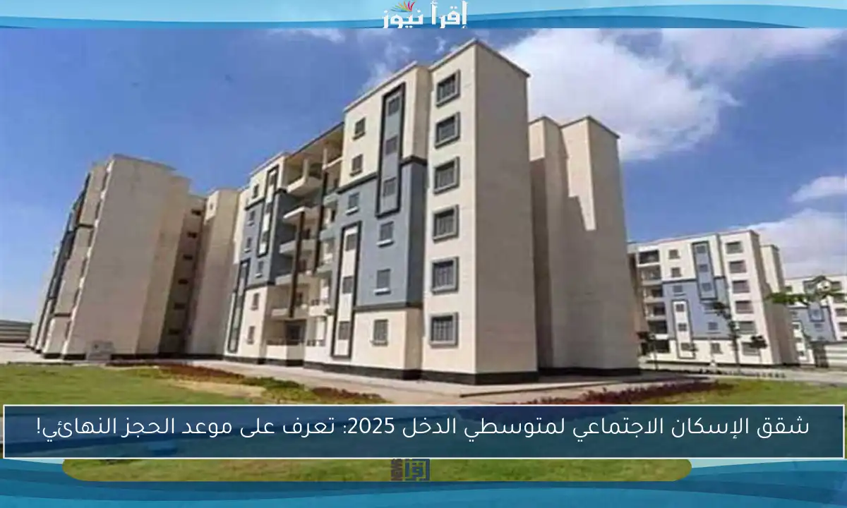 شقق الإسكان الاجتماعي لمتوسطي الدخل 2025: تعرف على موعد الحجز النهائي!