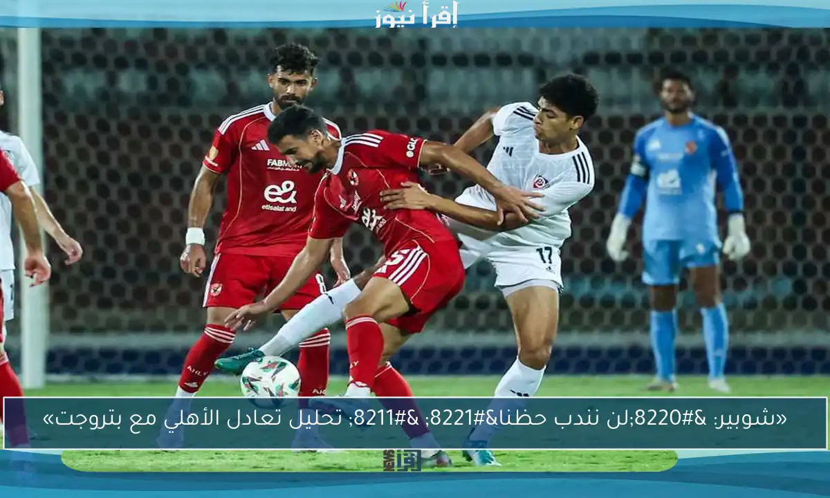 «شوبير: “لن نندب حظنا” – تحليل تعادل الأهلي مع بتروجت»