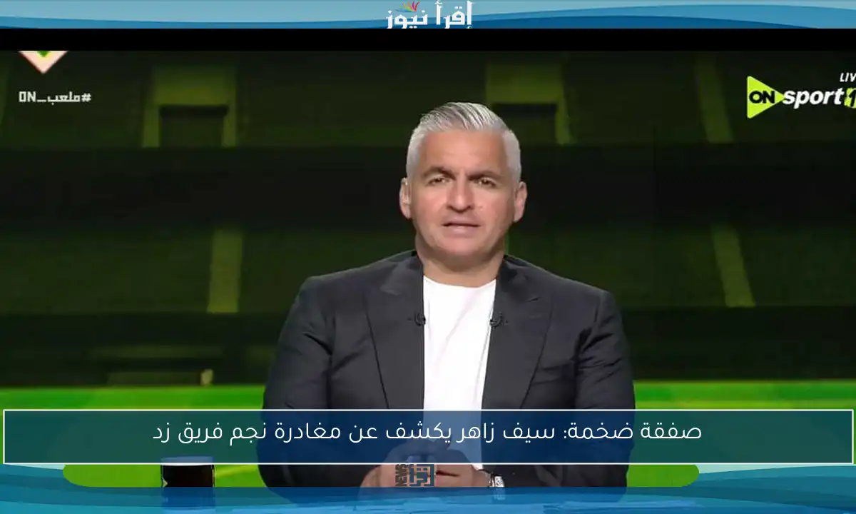 صفقة ضخمة: سيف زاهر يكشف عن مغادرة نجم فريق زد