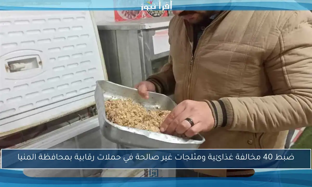 ضبط 40 مخالفة غذائية ومثلجات غير صالحة في حملات رقابية بمحافظة المنيا