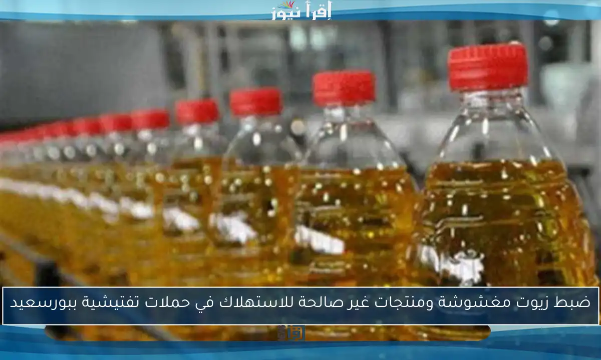ضبط زيوت مغشوشة ومنتجات غير صالحة للاستهلاك في حملات تفتيشية ببورسعيد