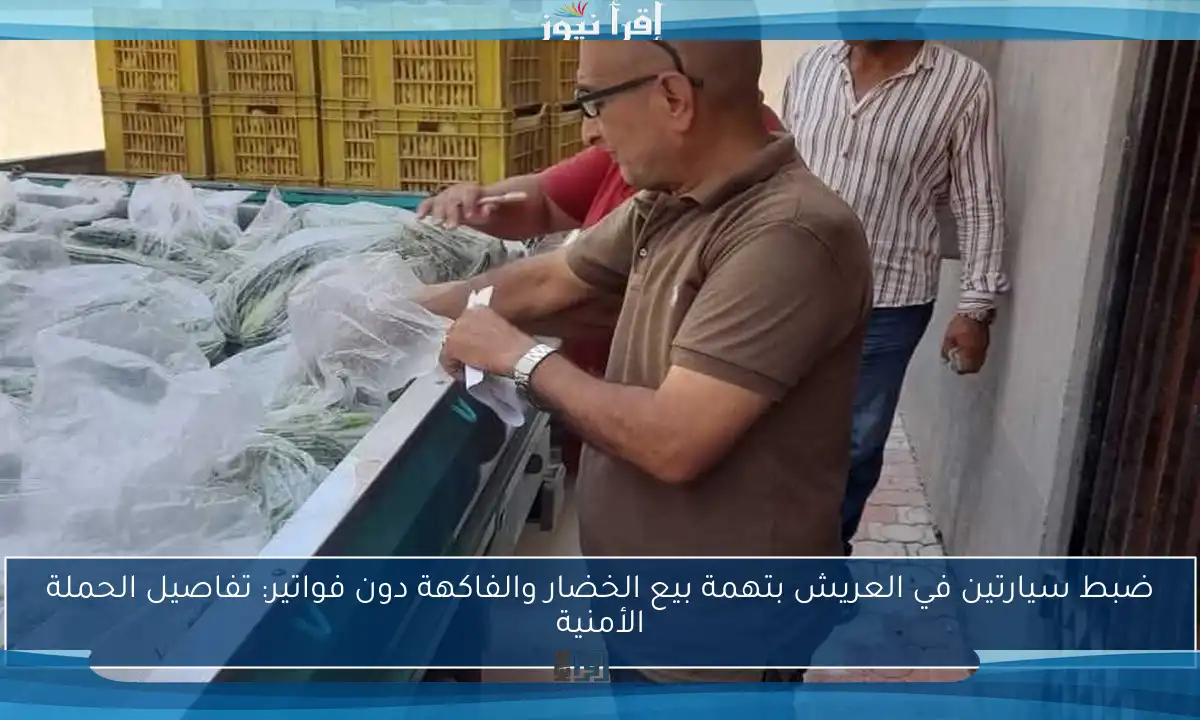 ضبط سيارتين في العريش بتهمة بيع الخضار والفاكهة دون فواتير: تفاصيل الحملة الأمنية