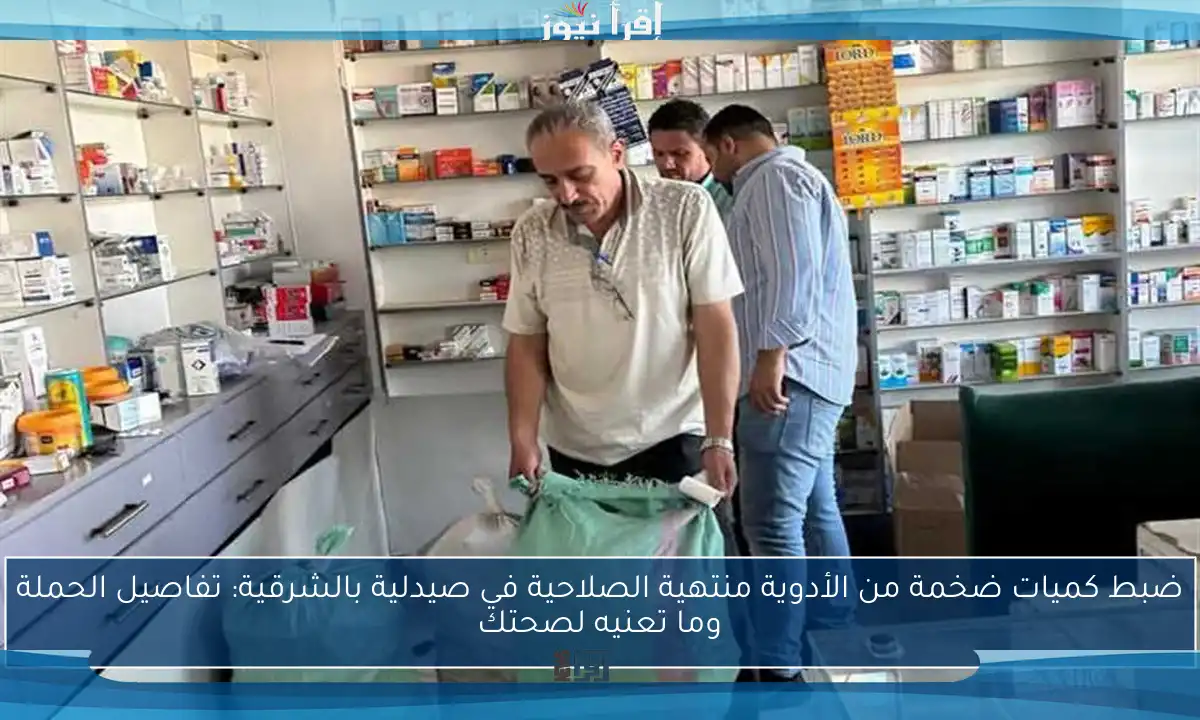 ضبط كميات ضخمة من الأدوية منتهية الصلاحية في صيدلية بالشرقية: تفاصيل الحملة وما تعنيه لصحتك