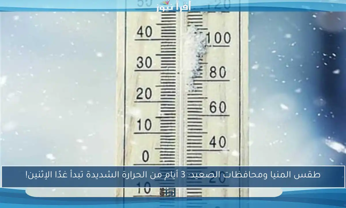 طقس المنيا ومحافظات الصعيد: 3 أيام من الحرارة الشديدة تبدأ غدًا الإثنين!