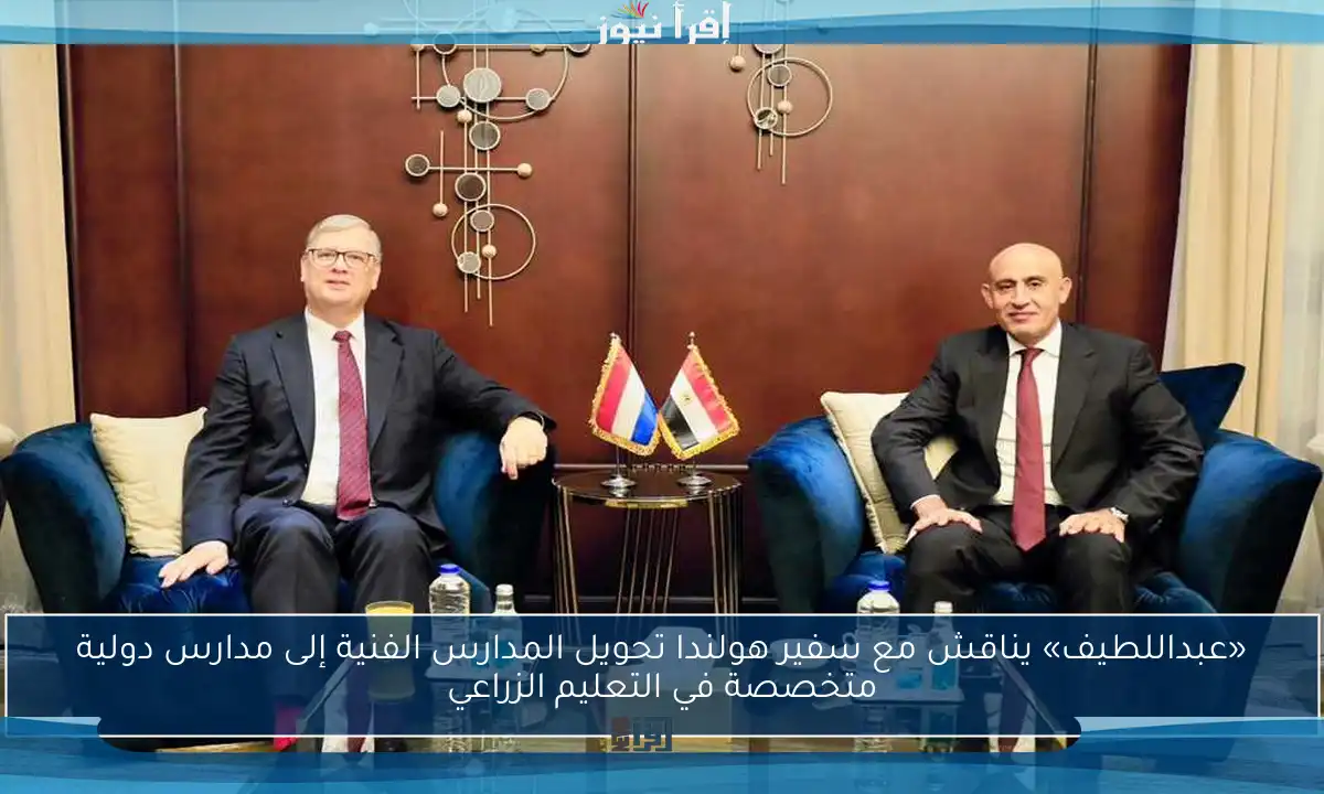 «عبداللطيف» يناقش مع سفير هولندا تحويل المدارس الفنية إلى مدارس دولية متخصصة في التعليم الزراعي