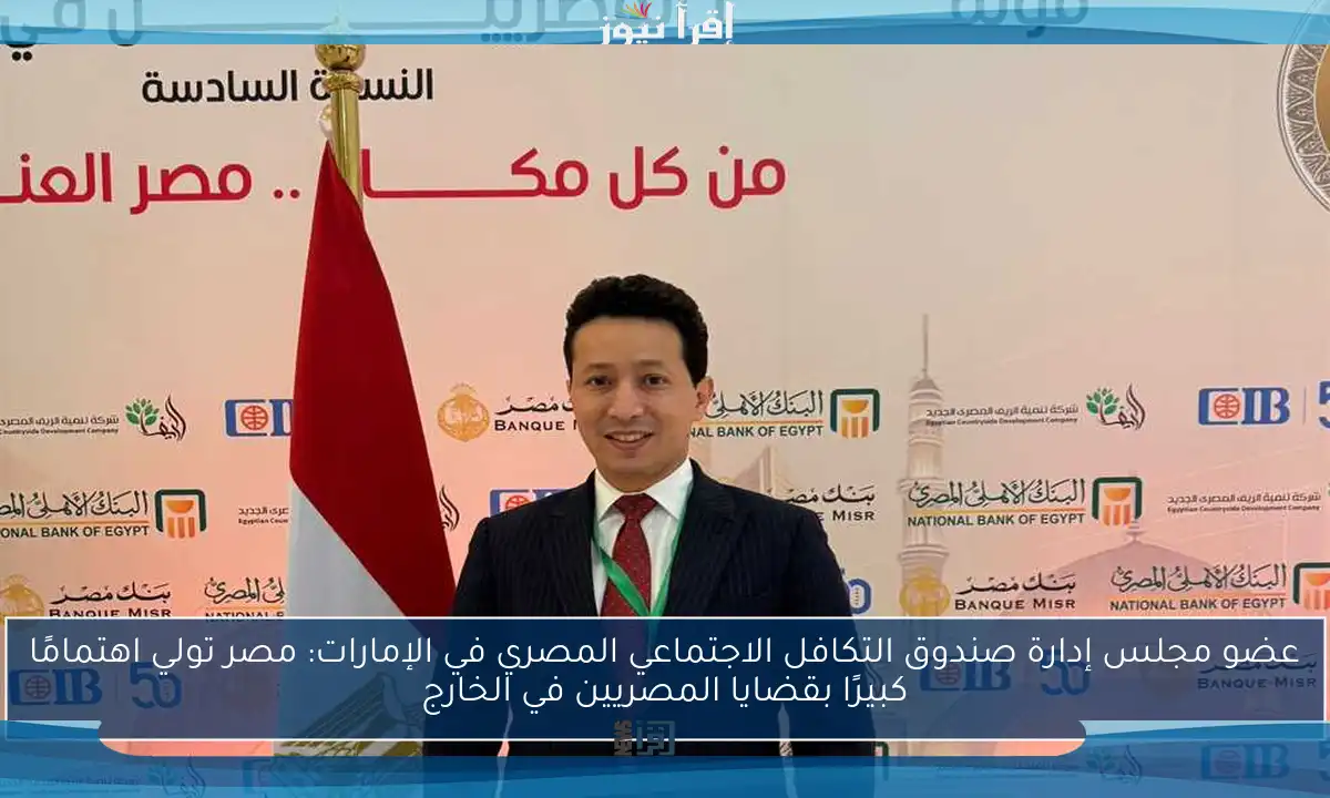 عضو مجلس إدارة صندوق التكافل الاجتماعي المصري في الإمارات: مصر تولي اهتمامًا كبيرًا بقضايا المصريين في الخارج
