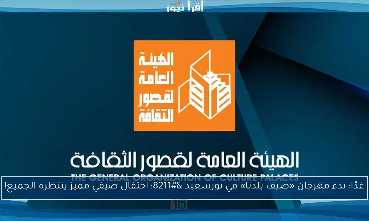 غدًا: بدء مهرجان «صيف بلدنا» في بورسعيد – احتفال صيفي مميز ينتظره الجميع!