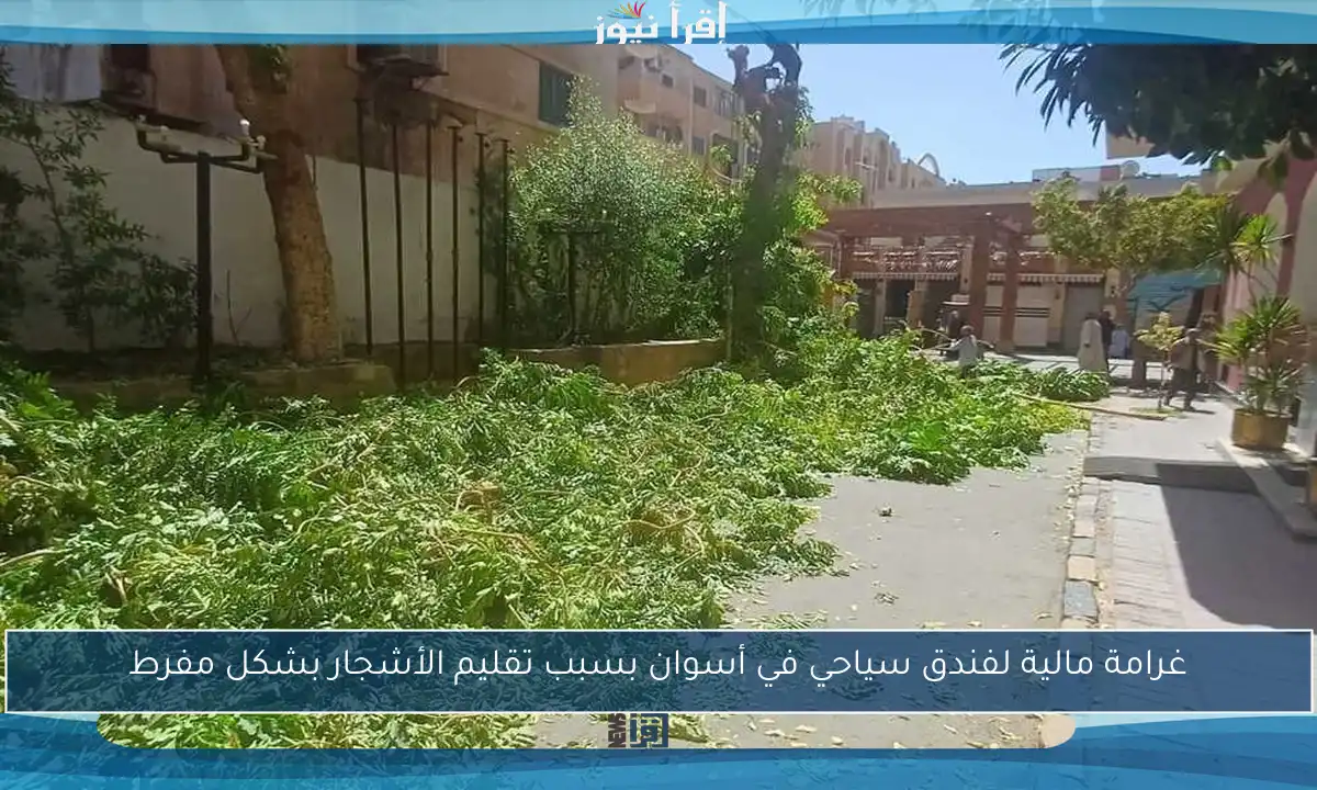 غرامة مالية لفندق سياحي في أسوان بسبب تقليم الأشجار بشكل مفرط