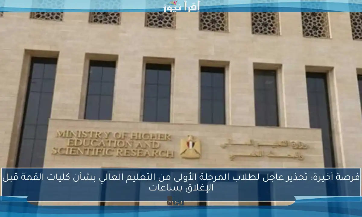 فرصة أخيرة: تحذير عاجل لطلاب المرحلة الأولى من التعليم العالي بشأن كليات القمة قبل الإغلاق بساعات