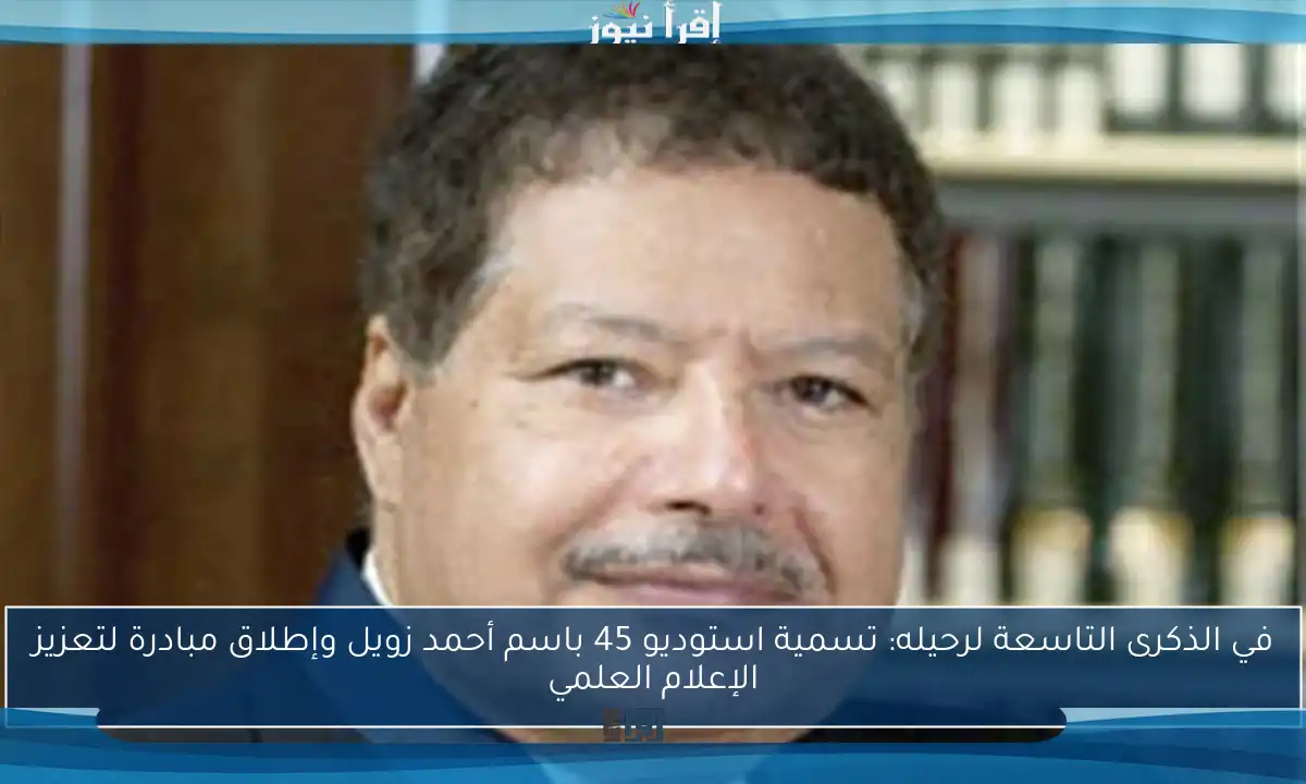 في الذكرى التاسعة لرحيله: تسمية استوديو 45 باسم أحمد زويل وإطلاق مبادرة لتعزيز الإعلام العلمي
