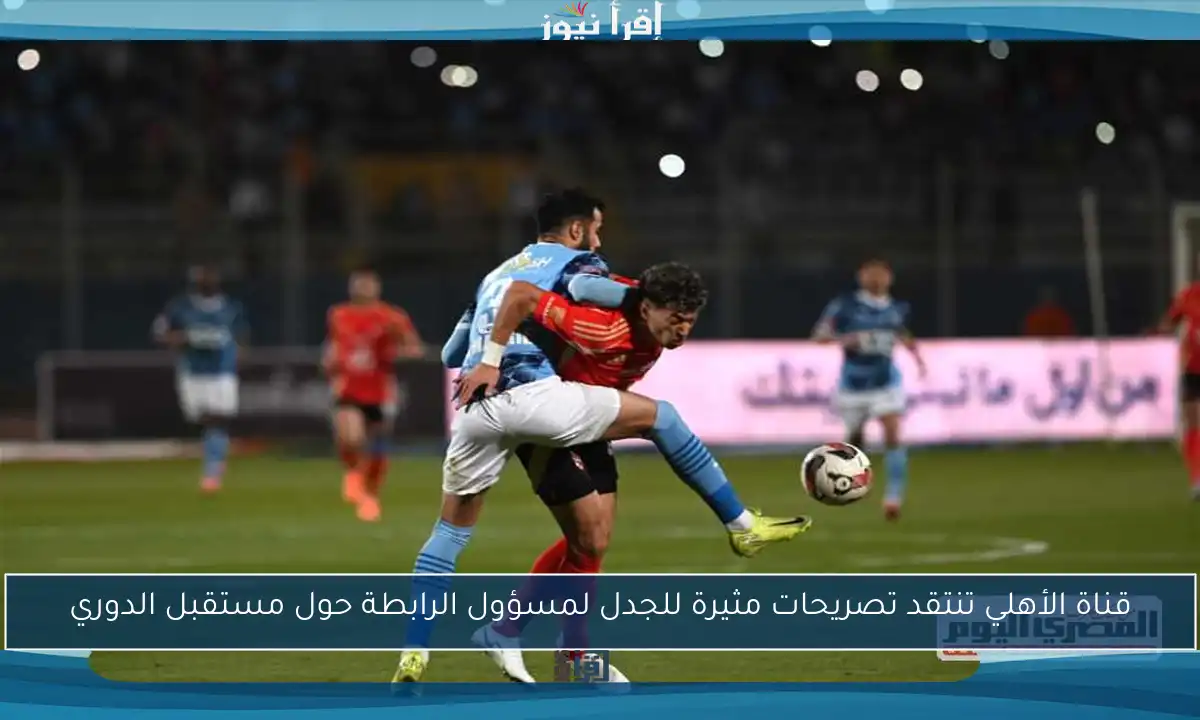 قناة الأهلي تنتقد تصريحات مثيرة للجدل لمسؤول الرابطة حول مستقبل الدوري
