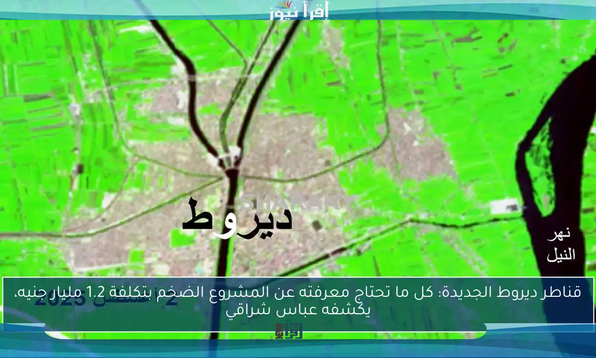 قناطر ديروط الجديدة: كل ما تحتاج معرفته عن المشروع الضخم بتكلفة 1.2 مليار جنيه، يكشفه عباس شراقي