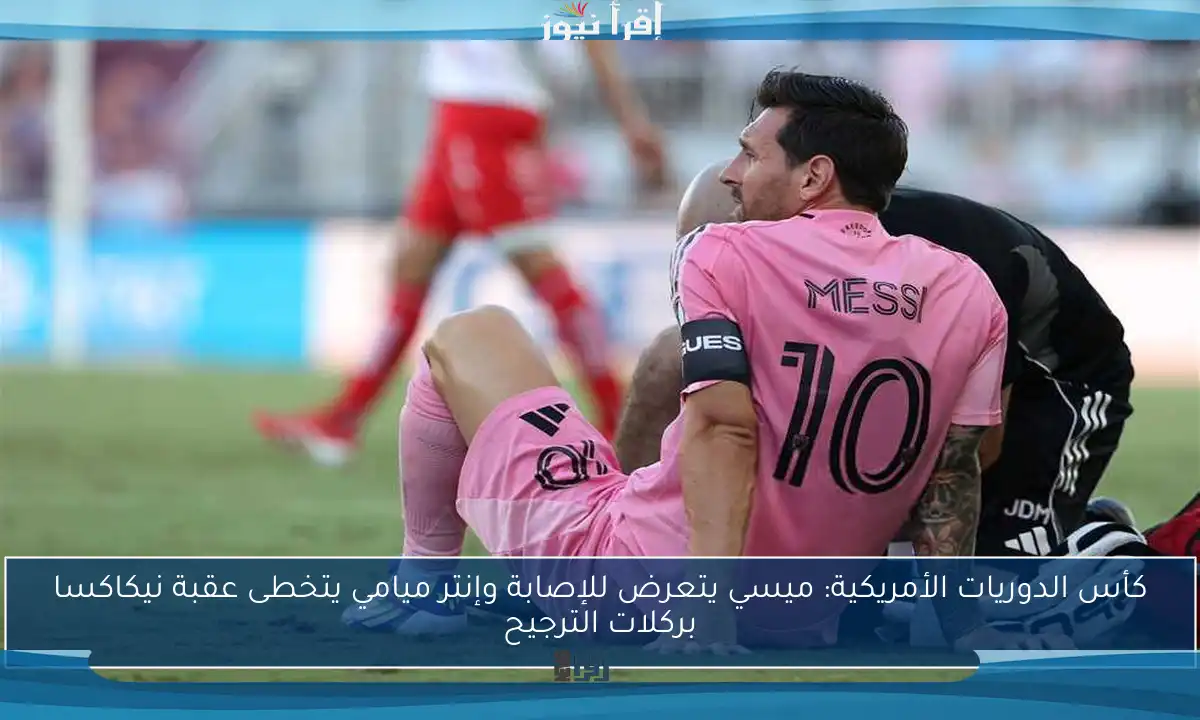 كأس الدوريات الأمريكية: ميسي يتعرض للإصابة وإنتر ميامي يتخطى عقبة نيكاكسا بركلات الترجيح