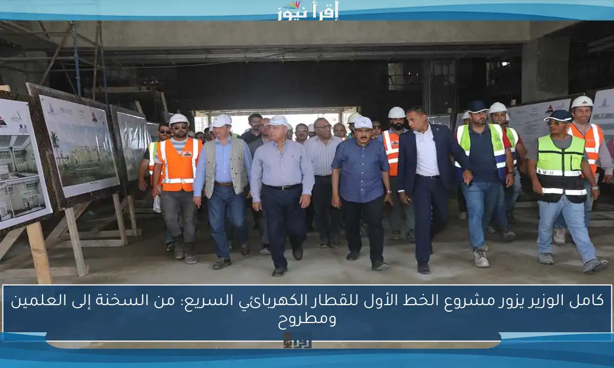 كامل الوزير يزور مشروع الخط الأول للقطار الكهربائي السريع: من السخنة إلى العلمين ومطروح