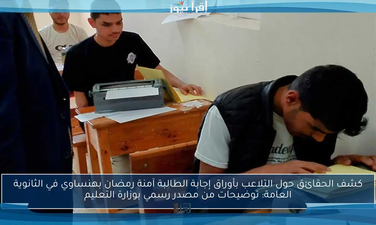 كشف الحقائق حول التلاعب بأوراق إجابة الطالبة آمنة رمضان بهنساوي في الثانوية العامة: توضيحات من مصدر رسمي بوزارة التعليم