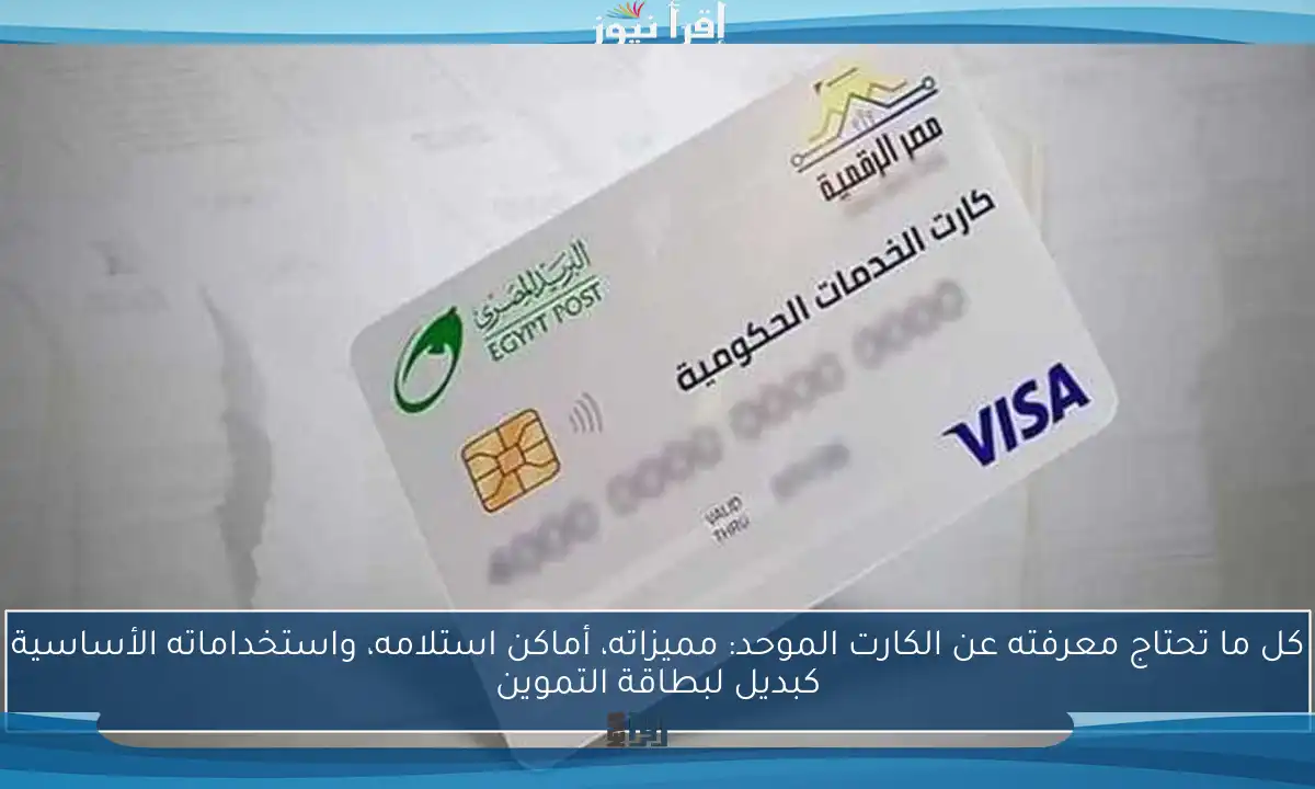 كل ما تحتاج معرفته عن الكارت الموحد: مميزاته، أماكن استلامه، واستخداماته الأساسية كبديل لبطاقة التموين