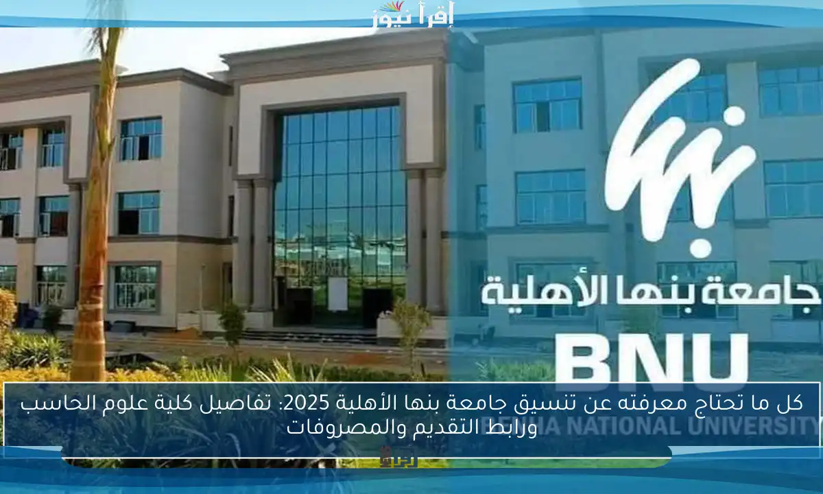 كل ما تحتاج معرفته عن تنسيق جامعة بنها الأهلية 2025: تفاصيل كلية علوم الحاسب ورابط التقديم والمصروفات