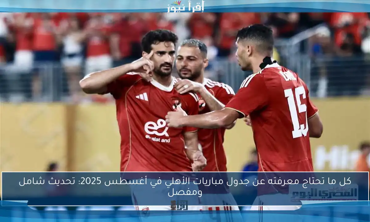 كل ما تحتاج معرفته عن جدول مباريات الأهلي في أغسطس 2025: تحديث شامل ومفصل