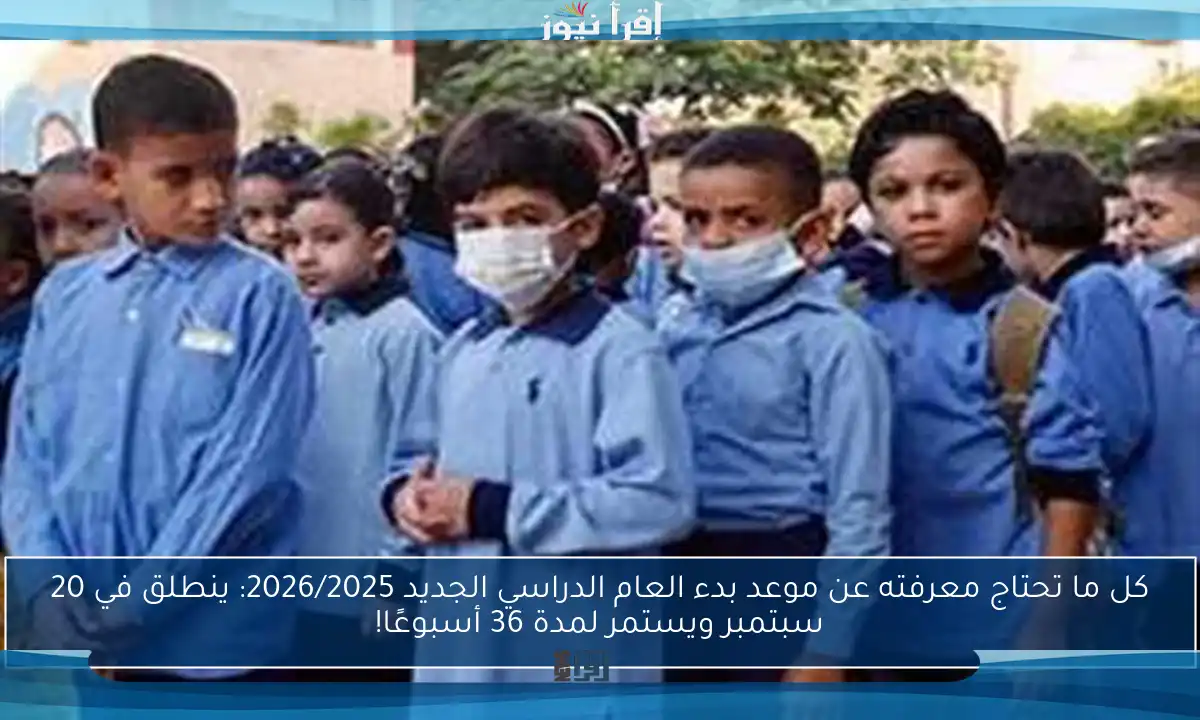 كل ما تحتاج معرفته عن موعد بدء العام الدراسي الجديد 2026/2025: ينطلق في 20 سبتمبر ويستمر لمدة 36 أسبوعًا!
