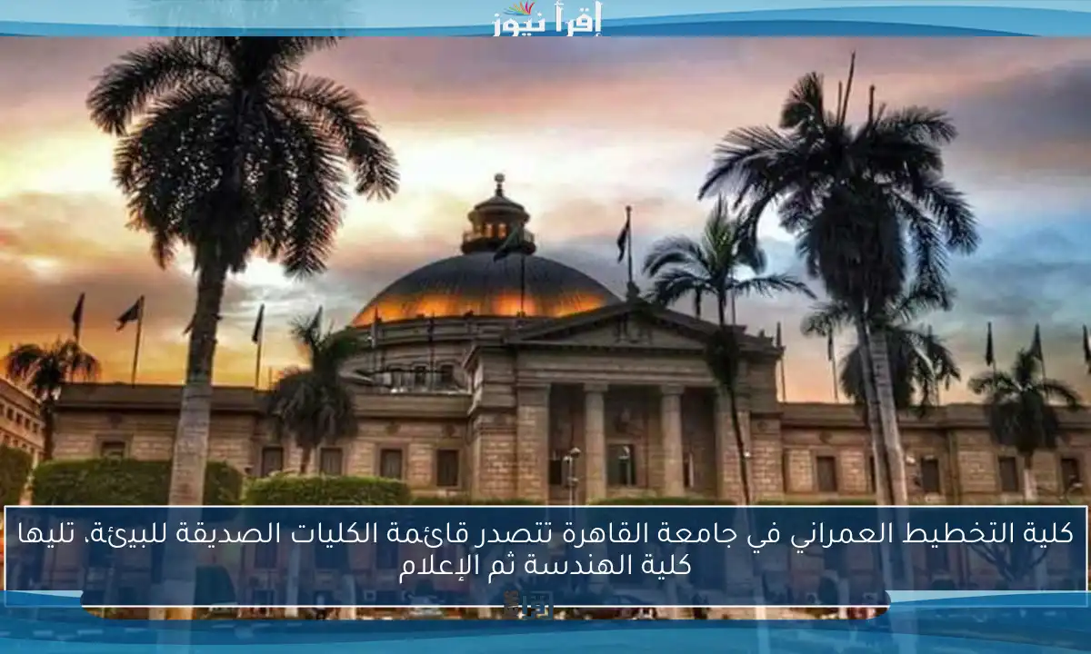كلية التخطيط العمراني في جامعة القاهرة تتصدر قائمة الكليات الصديقة للبيئة، تليها كلية الهندسة ثم الإعلام