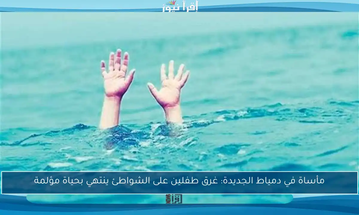 مأساة في دمياط الجديدة: غرق طفلين على الشواطئ ينتهي بحياة مؤلمة