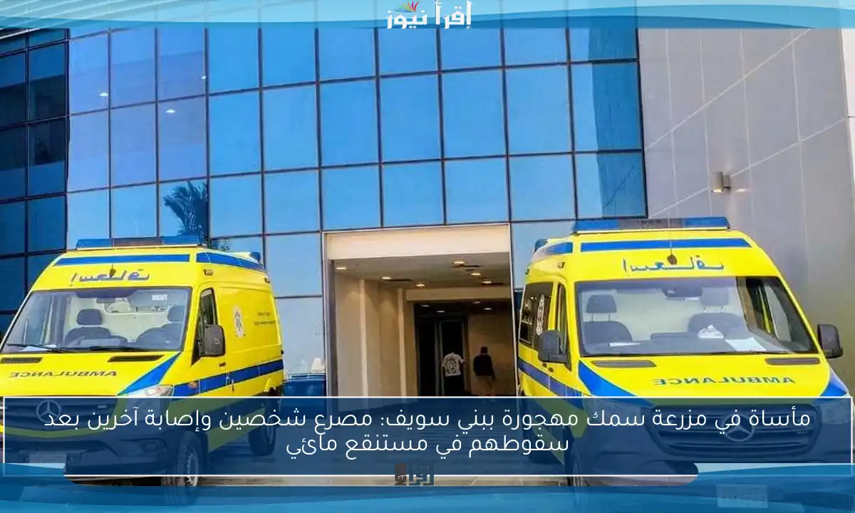 مأساة في مزرعة سمك مهجورة ببني سويف: مصرع شخصين وإصابة آخرين بعد سقوطهم في مستنقع مائي
