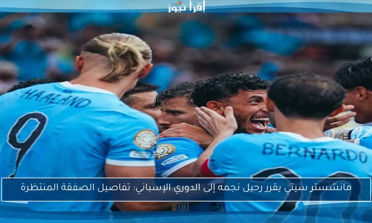 مانشستر سيتي يقرر رحيل نجمه إلى الدوري الإسباني: تفاصيل الصفقة المنتظرة