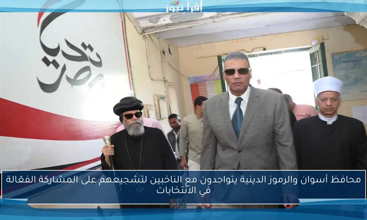 محافظ أسوان والرموز الدينية يتواجدون مع الناخبين لتشجيعهم على المشاركة الفعّالة في الانتخابات