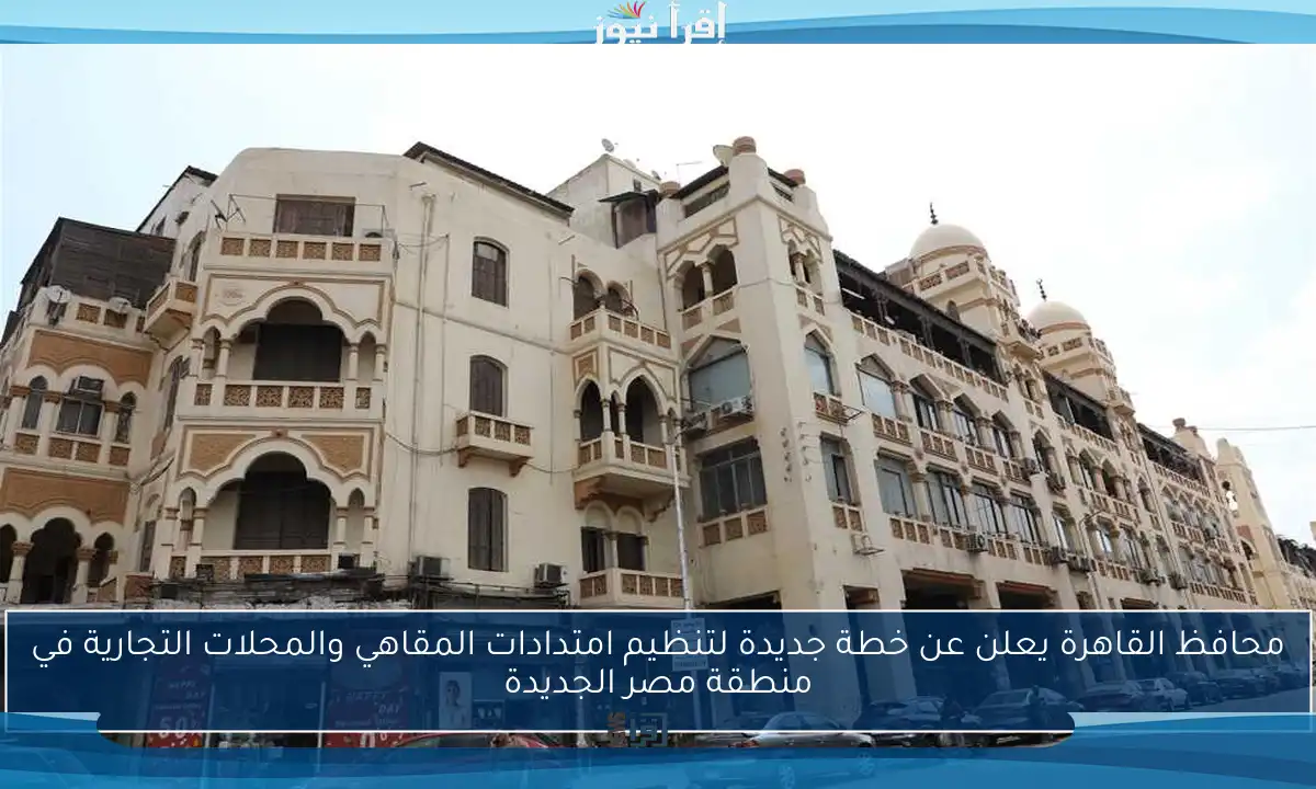 محافظ القاهرة يعلن عن خطة جديدة لتنظيم امتدادات المقاهي والمحلات التجارية في منطقة مصر الجديدة