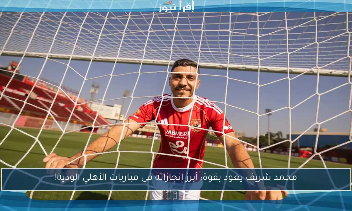 محمد شريف يعود بقوة: أبرز إنجازاته في مباريات الأهلي الودية!