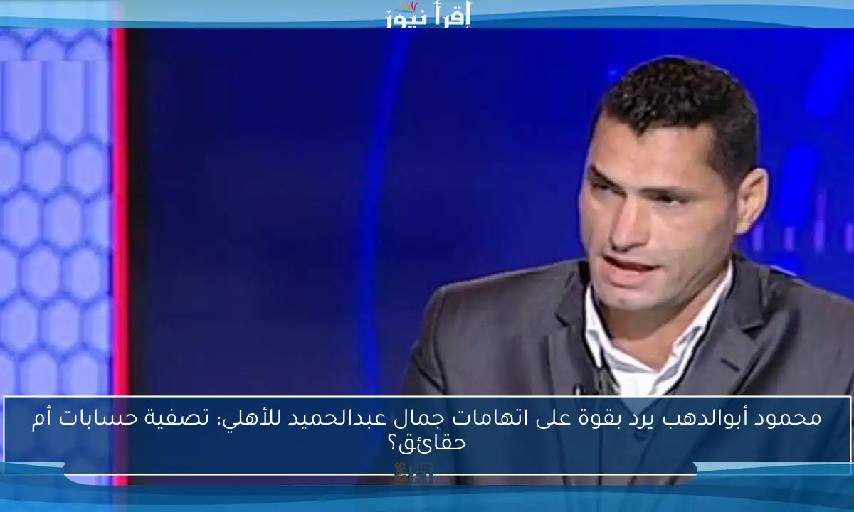 محمود أبوالدهب يرد بقوة على اتهامات جمال عبدالحميد للأهلي: تصفية حسابات أم حقائق؟