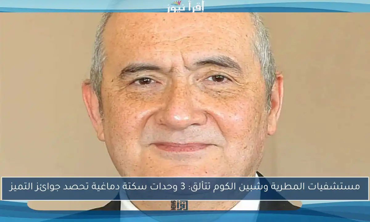 مستشفيات المطرية وشبين الكوم تتألق: 3 وحدات سكتة دماغية تحصد جوائز التميز