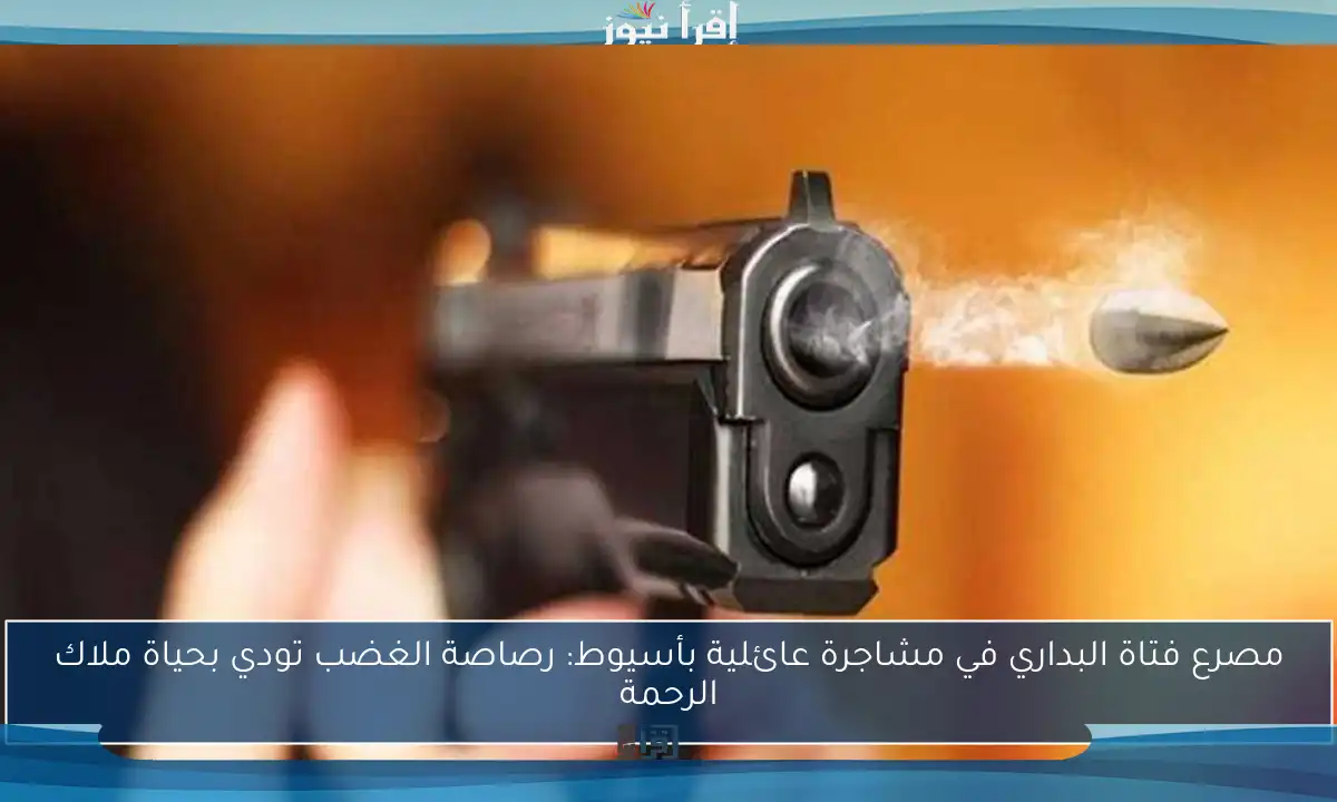 مصرع فتاة البداري في مشاجرة عائلية بأسيوط: رصاصة الغضب تودي بحياة ملاك الرحمة