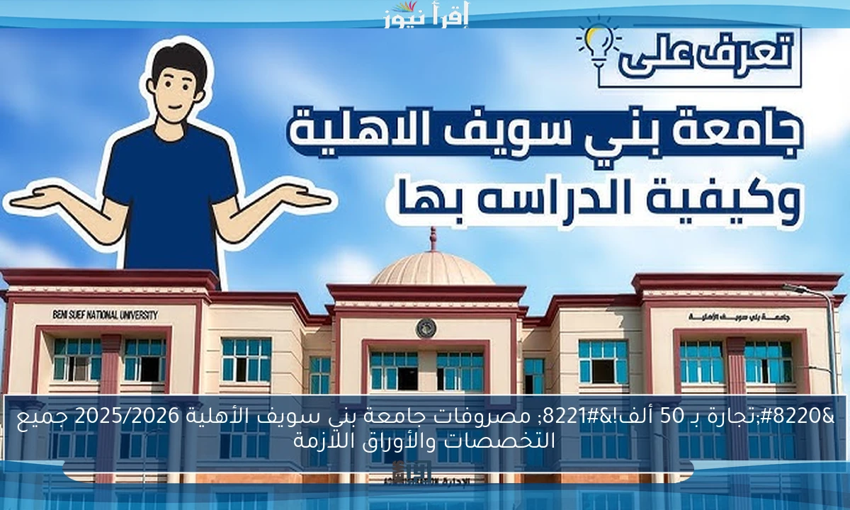 “تجارة بـ 50 ألف!” مصروفات جامعة بني سويف الأهلية 2025/2026 جميع التخصصات والأوراق اللازمة