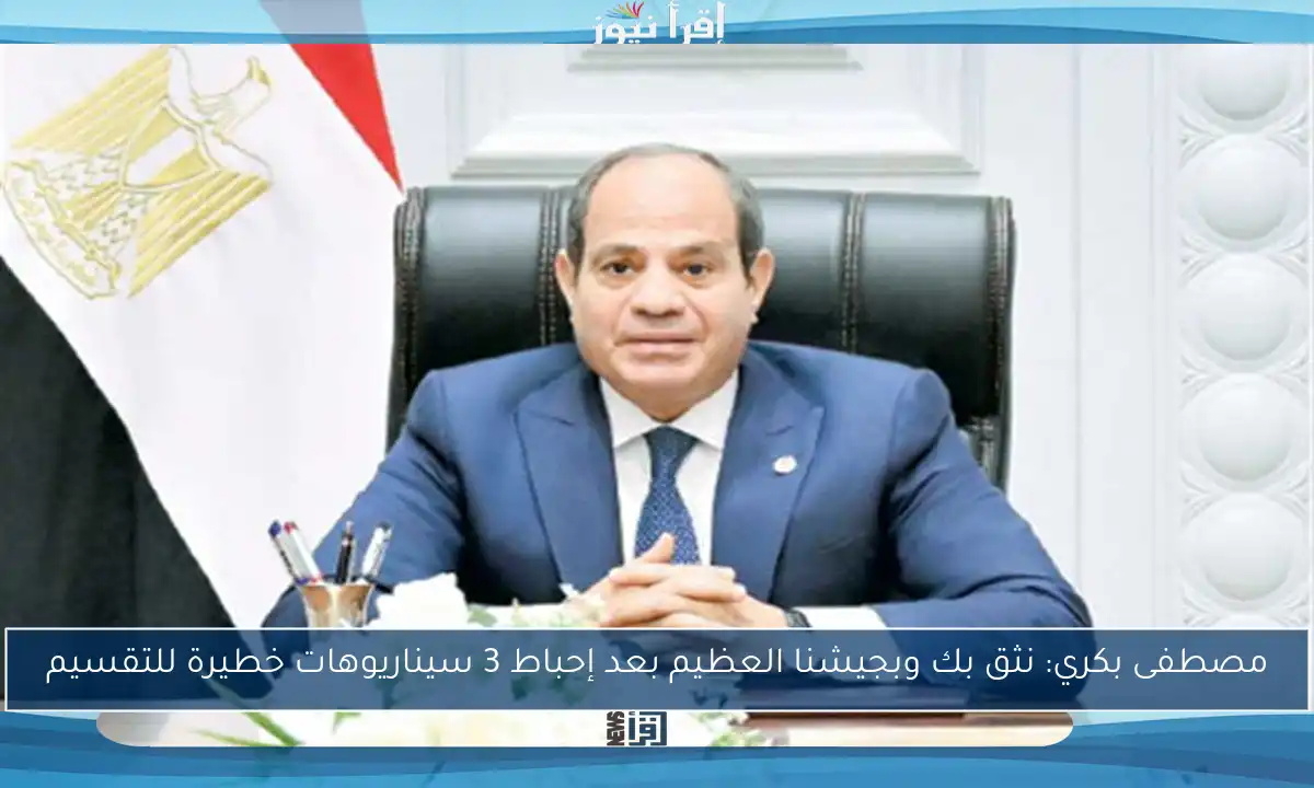 مصطفى بكري: نثق بك وبجيشنا العظيم بعد إحباط 3 سيناريوهات خطيرة للتقسيم