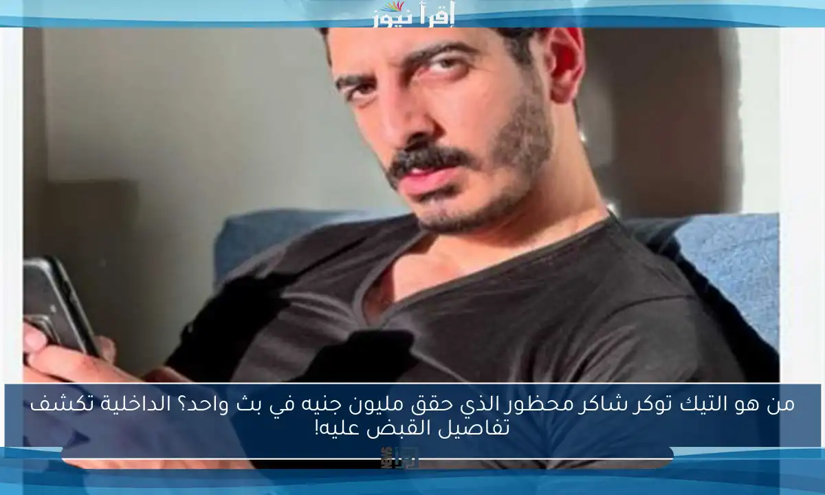 من هو التيك توكر شاكر محظور الذي حقق مليون جنيه في بث واحد؟ الداخلية تكشف تفاصيل القبض عليه!
