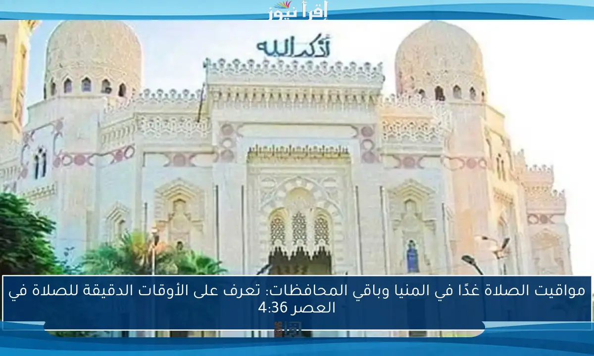 مواقيت الصلاة غدًا في المنيا وباقي المحافظات: تعرف على الأوقات الدقيقة للصلاة في العصر 4:36