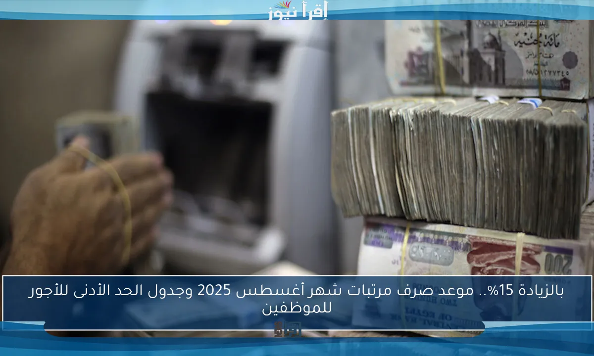 بالزيادة 15%.. موعد صرف مرتبات شهر أغسطس 2025 وجدول الحد الأدنى للأجور للموظفين