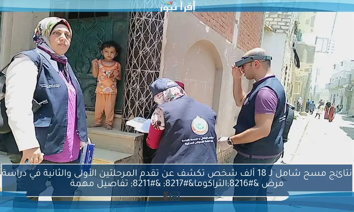 نتائج مسح شامل لـ 18 ألف شخص تكشف عن تقدم المرحلتين الأولى والثانية في دراسة مرض ‘التراكوما’ – تفاصيل مهمة