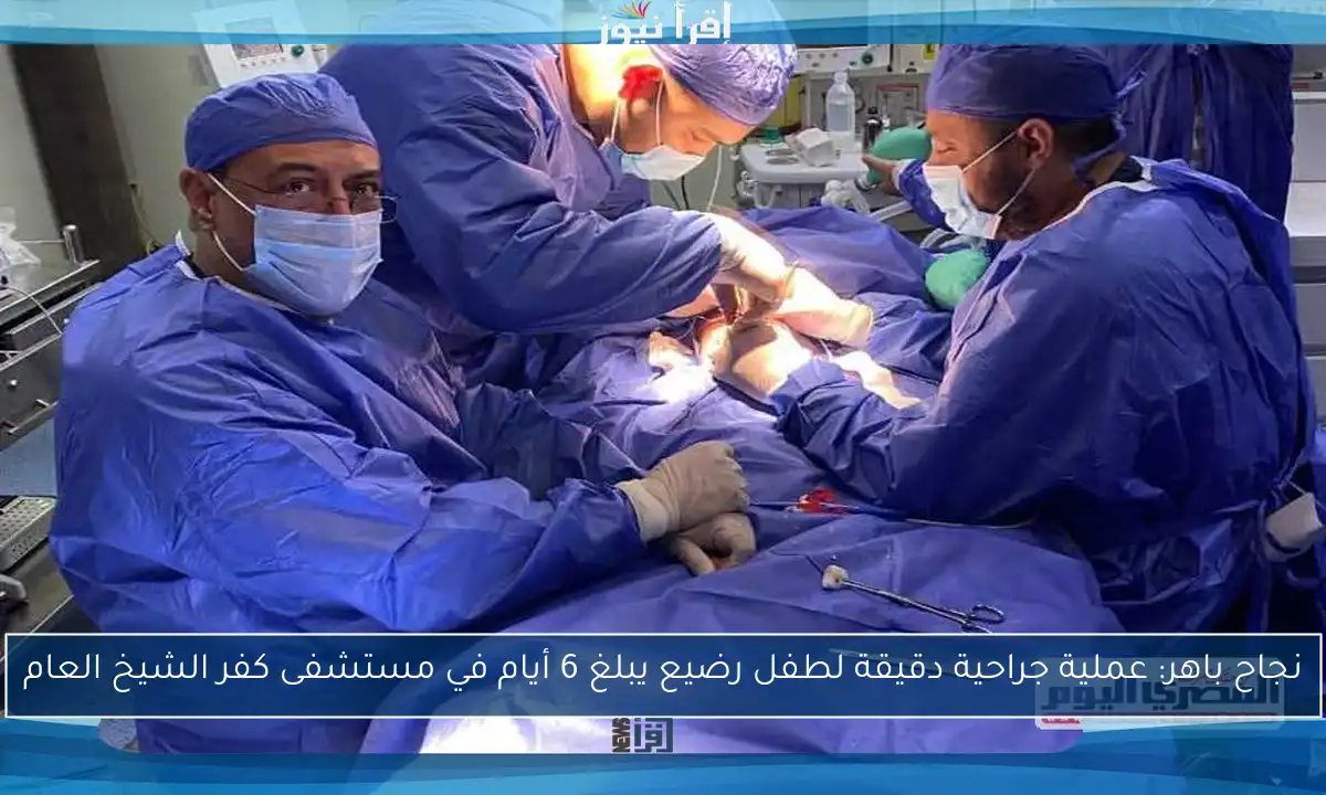 نجاح باهر: عملية جراحية دقيقة لطفل رضيع يبلغ 6 أيام في مستشفى كفر الشيخ العام