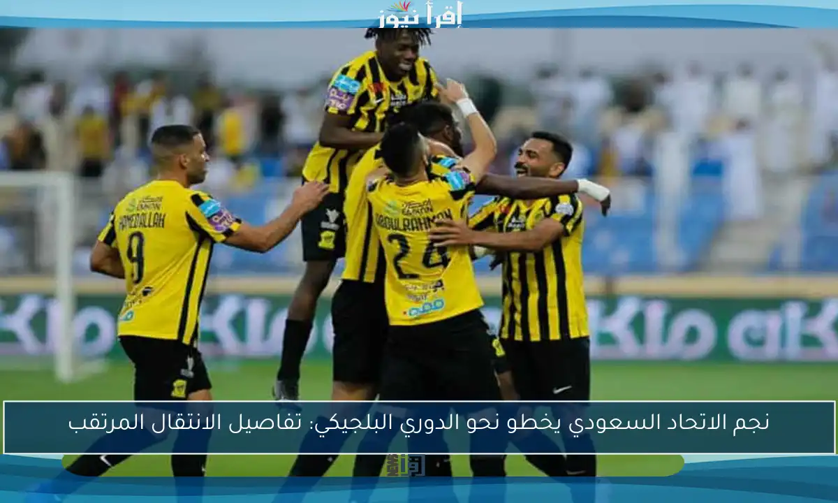 نجم الاتحاد السعودي يخطو نحو الدوري البلجيكي: تفاصيل الانتقال المرتقب