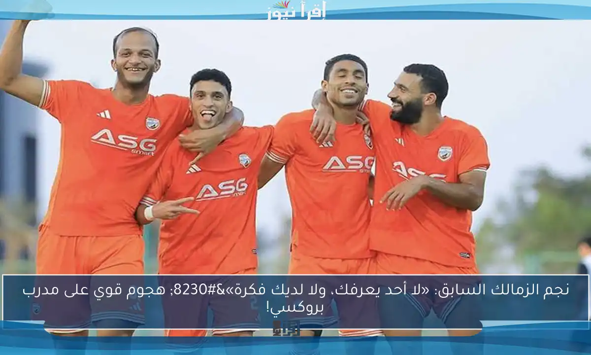 نجم الزمالك السابق: «لا أحد يعرفك، ولا لديك فكرة»… هجوم قوي على مدرب بروكسي!