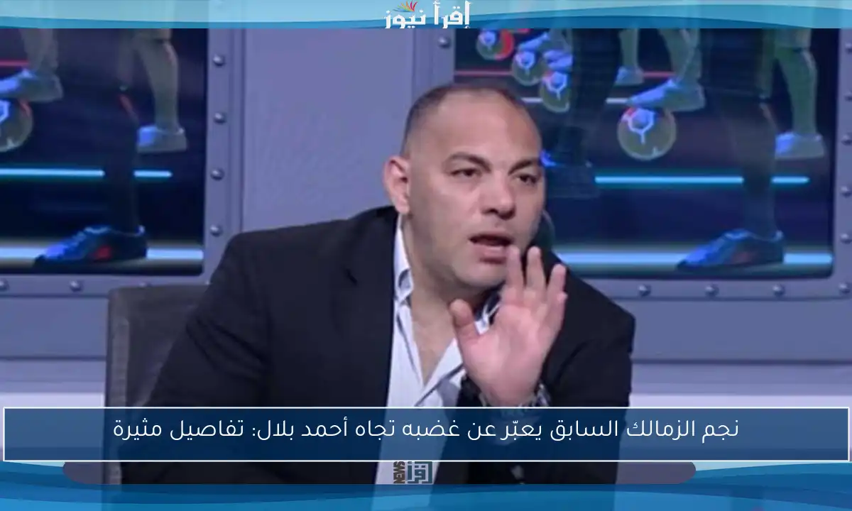 نجم الزمالك السابق يعبّر عن غضبه تجاه أحمد بلال: تفاصيل مثيرة