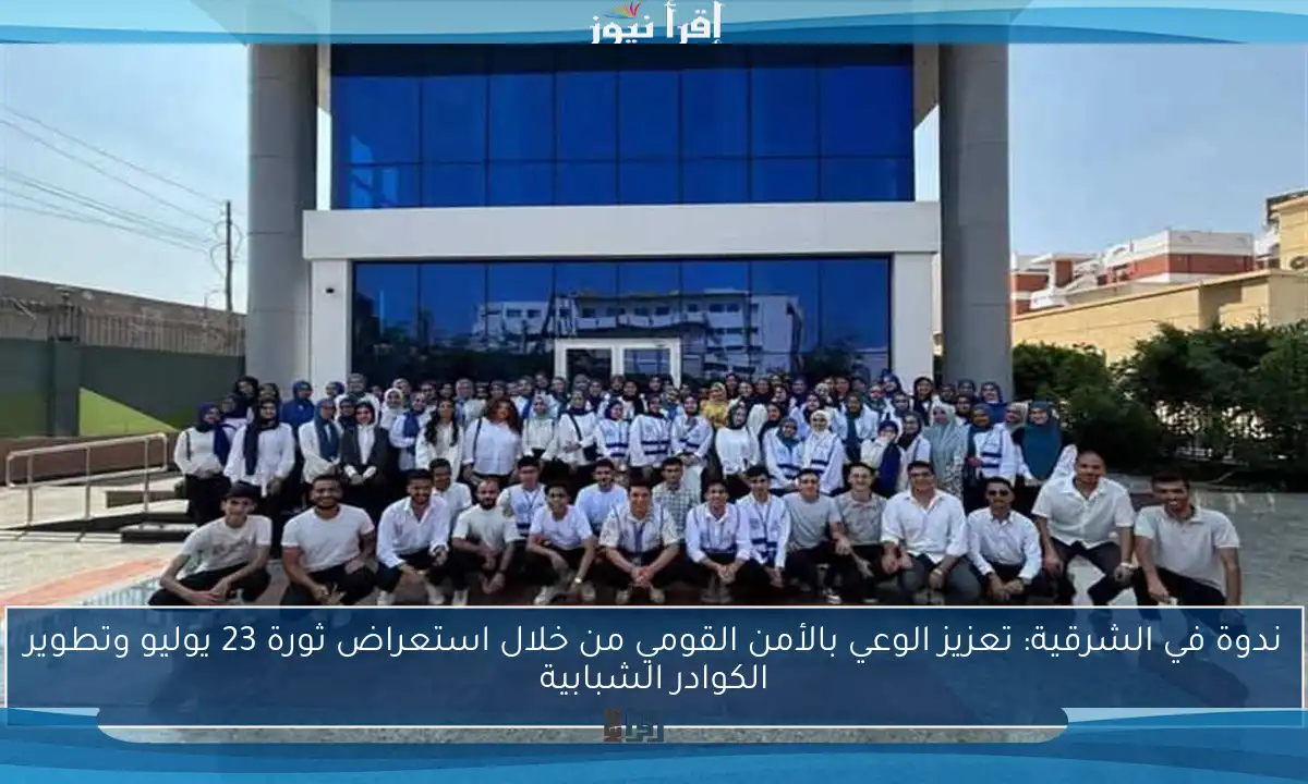 ندوة في الشرقية: تعزيز الوعي بالأمن القومي من خلال استعراض ثورة 23 يوليو وتطوير الكوادر الشبابية