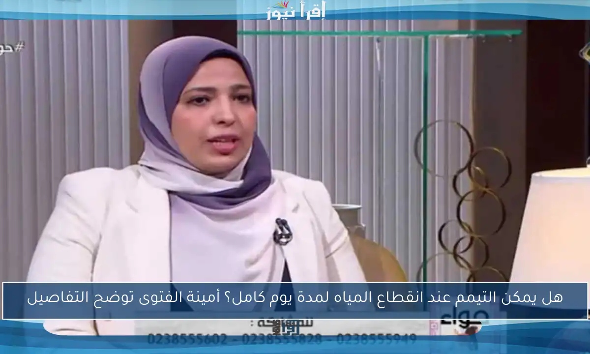 هل يمكن التيمم عند انقطاع المياه لمدة يوم كامل؟ أمينة الفتوى توضح التفاصيل