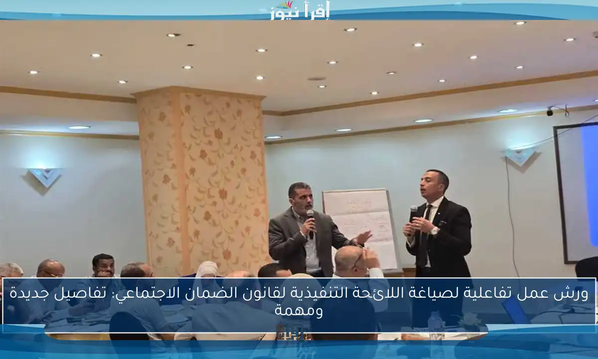 ورش عمل تفاعلية لصياغة اللائحة التنفيذية لقانون الضمان الاجتماعي: تفاصيل جديدة ومهمة