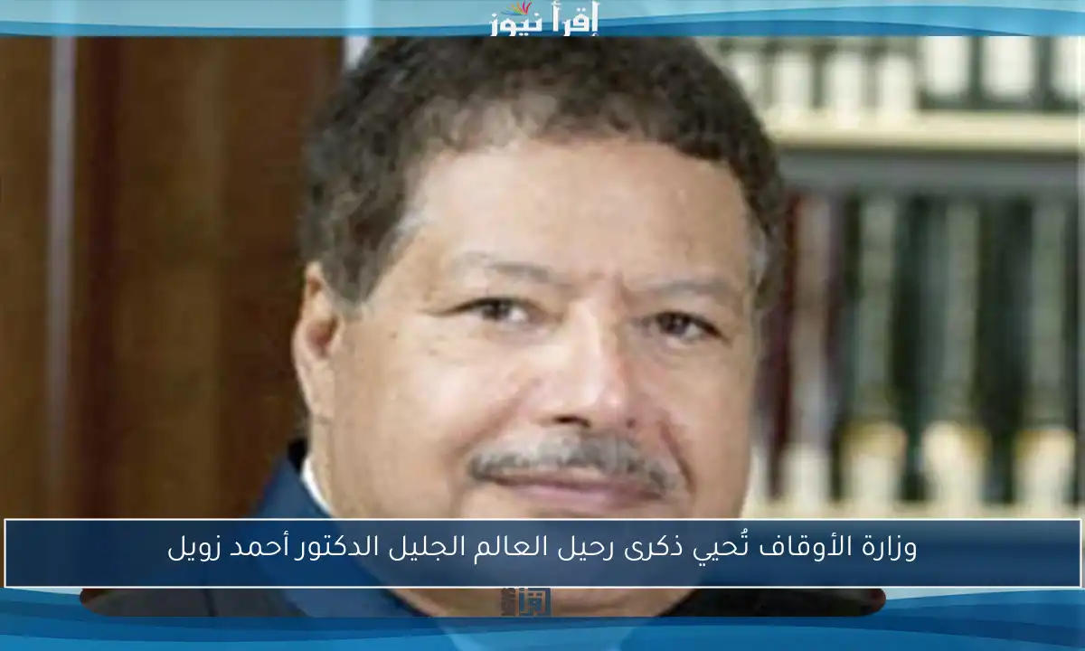 وزارة الأوقاف تُحيي ذكرى رحيل العالم الجليل الدكتور أحمد زويل