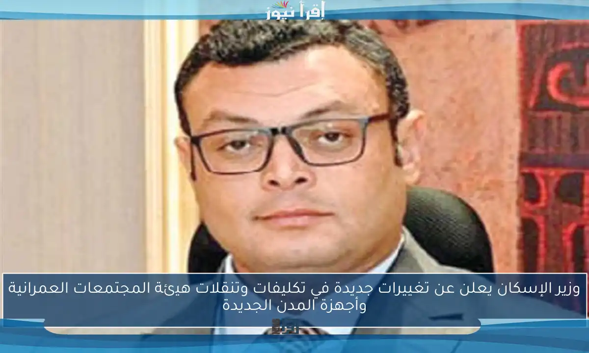 وزير الإسكان يعلن عن تغييرات جديدة في تكليفات وتنقلات هيئة المجتمعات العمرانية وأجهزة المدن الجديدة