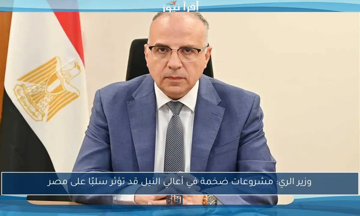 وزير الري: مشروعات ضخمة في أعالي النيل قد تؤثر سلبًا على مصر
